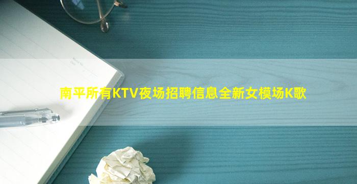 南平所有KTV夜场招聘信息全新女模场K歌